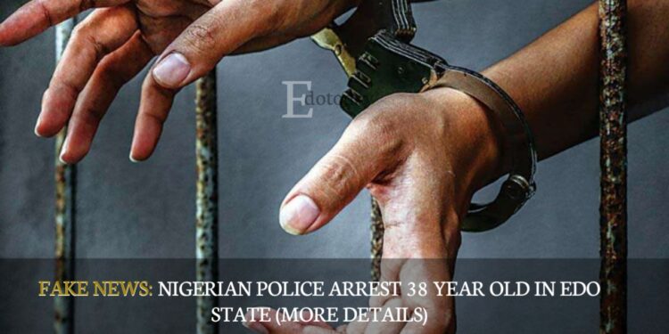 FAKE NEWS: Nigerian Police Arrest 38 Year Old In Edo State (MORE DETAILS)