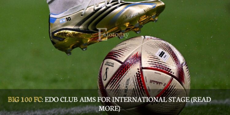 BIG 100 FC: Edo Club Aims For International Stage (READ MORE)