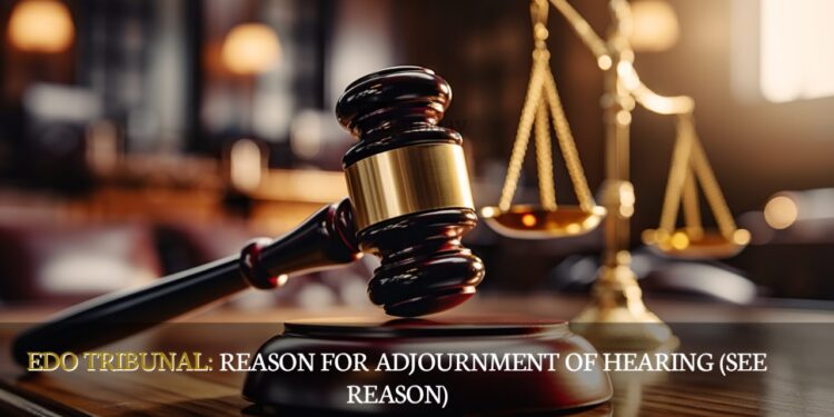 EDO TRIBUNAL: Reason For Adjournment Of Hearing (SEE REASON)