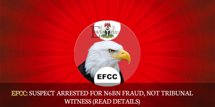 EFCC: Suspect Arrested For N6bn Fraud, Not Tribunal Witness (READ DETAILS)