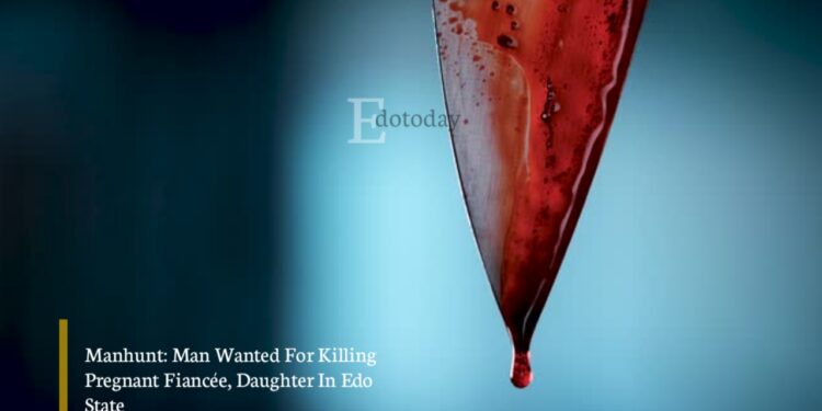 Manhunt: Man Wanted For Killing Pregnant Fiancée, Daughter In Edo State